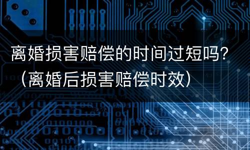 离婚损害赔偿的时间过短吗？（离婚后损害赔偿时效）