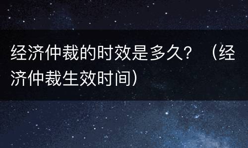 经济仲裁的时效是多久？（经济仲裁生效时间）