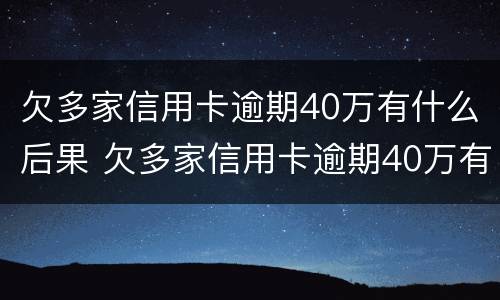 欠多家信用卡逾期40万有什么后果 欠多家信用卡逾期40万有什么后果吗