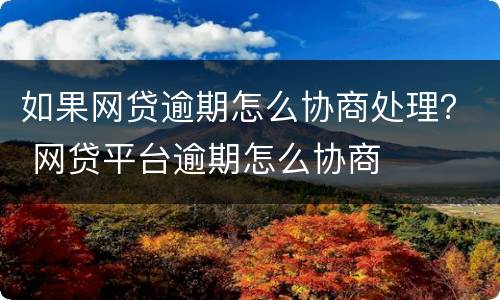 如果网贷逾期怎么协商处理？ 网贷平台逾期怎么协商
