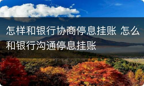 怎样和银行协商停息挂账 怎么和银行沟通停息挂账