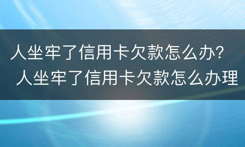 人坐牢了信用卡欠款怎么办？ 人坐牢了信用卡欠款怎么办理