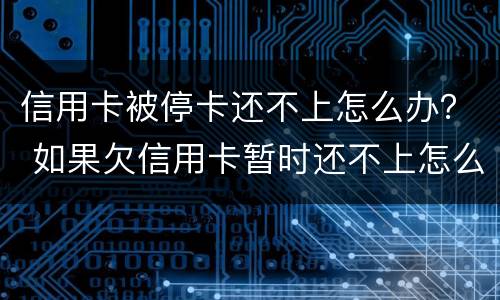 信用卡被停卡还不上怎么办？ 如果欠信用卡暂时还不上怎么办?