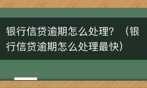 银行信贷逾期怎么处理？（银行信贷逾期怎么处理最快）