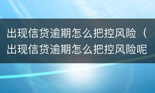 出现信贷逾期怎么把控风险（出现信贷逾期怎么把控风险呢）