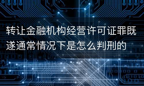 转让金融机构经营许可证罪既遂通常情况下是怎么判刑的