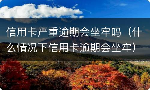 信用卡严重逾期会坐牢吗（什么情况下信用卡逾期会坐牢）