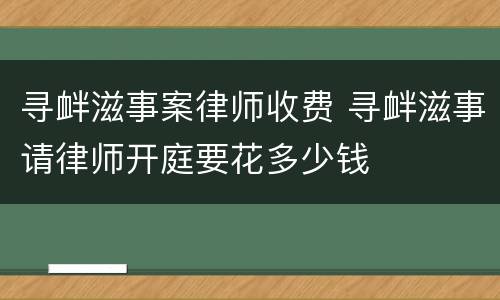 寻衅滋事案律师收费 寻衅滋事请律师开庭要花多少钱