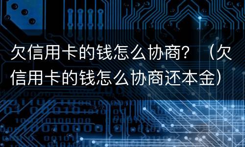 欠信用卡的钱怎么协商？（欠信用卡的钱怎么协商还本金）