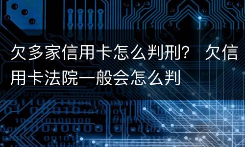 欠多家信用卡怎么判刑？ 欠信用卡法院一般会怎么判