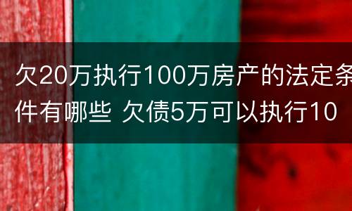 欠20万执行100万房产的法定条件有哪些 欠债5万可以执行100万房产吗