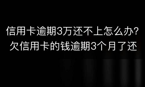 信用卡逾期3万还不上怎么办？ 欠信用卡的钱逾期3个月了还不上怎么办