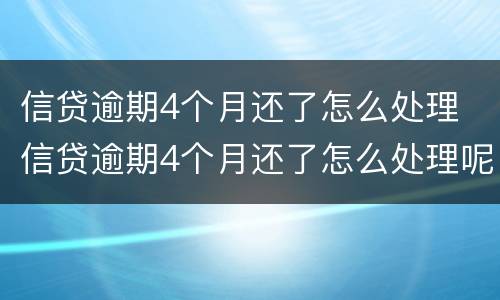信贷逾期4个月还了怎么处理 信贷逾期4个月还了怎么处理呢