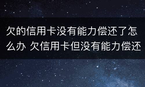 欠的信用卡没有能力偿还了怎么办 欠信用卡但没有能力偿还了怎么办
