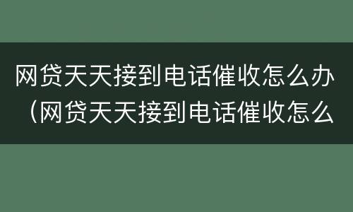 网贷天天接到电话催收怎么办（网贷天天接到电话催收怎么办呢）