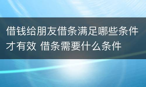 借钱给朋友借条满足哪些条件才有效 借条需要什么条件