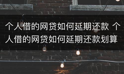 个人借的网贷如何延期还款 个人借的网贷如何延期还款划算