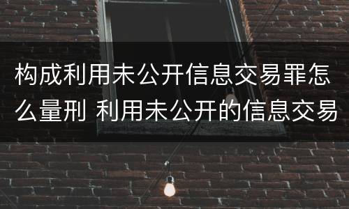 构成利用未公开信息交易罪怎么量刑 利用未公开的信息交易罪标准2019