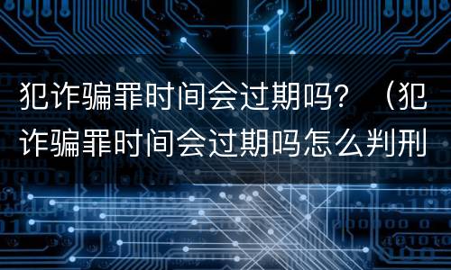 犯诈骗罪时间会过期吗？（犯诈骗罪时间会过期吗怎么判刑）