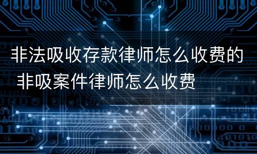 非法吸收存款律师怎么收费的 非吸案件律师怎么收费