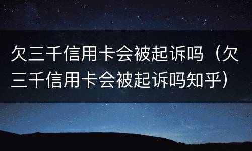 欠三千信用卡会被起诉吗（欠三千信用卡会被起诉吗知乎）