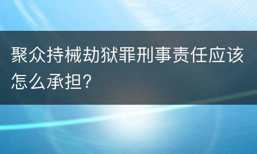 聚众持械劫狱罪刑事责任应该怎么承担?