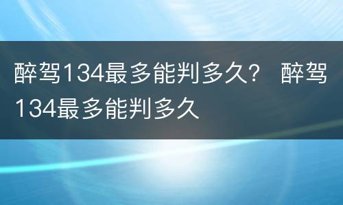 醉驾134最多能判多久？ 醉驾134最多能判多久