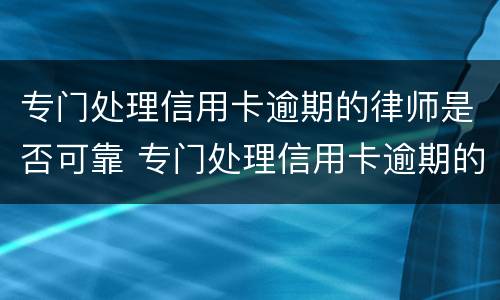 专门处理信用卡逾期的律师是否可靠 专门处理信用卡逾期的律师是否可靠呢