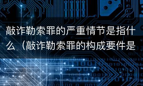 敲诈勒索罪的严重情节是指什么（敲诈勒索罪的构成要件是什么）