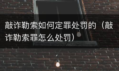 敲诈勒索如何定罪处罚的（敲诈勒索罪怎么处罚）