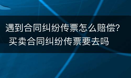 遇到合同纠纷传票怎么赔偿？ 买卖合同纠纷传票要去吗