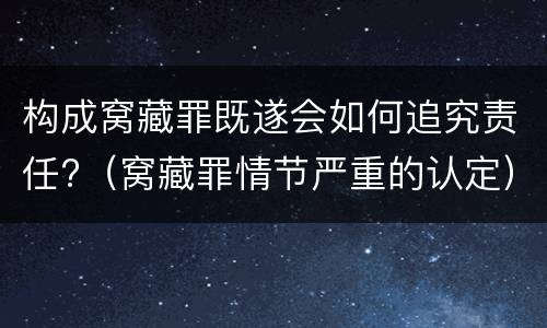 构成窝藏罪既遂会如何追究责任?（窝藏罪情节严重的认定）