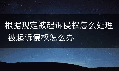 根据规定被起诉侵权怎么处理 被起诉侵权怎么办