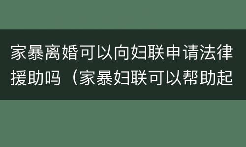 家暴离婚可以向妇联申请法律援助吗（家暴妇联可以帮助起诉离婚）