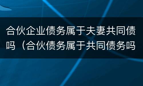 合伙企业债务属于夫妻共同债吗（合伙债务属于共同债务吗）