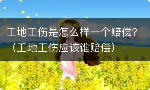 工地工伤是怎么样一个赔偿？（工地工伤应该谁赔偿）