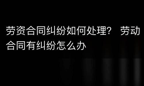 劳资合同纠纷如何处理？ 劳动合同有纠纷怎么办