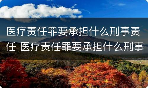 医疗责任罪要承担什么刑事责任 医疗责任罪要承担什么刑事责任呢