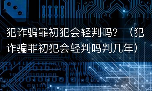 犯诈骗罪初犯会轻判吗？（犯诈骗罪初犯会轻判吗判几年）