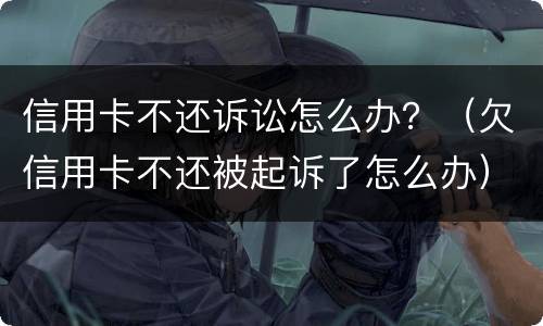 信用卡不还诉讼怎么办？（欠信用卡不还被起诉了怎么办）