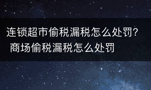 连锁超市偷税漏税怎么处罚？ 商场偷税漏税怎么处罚