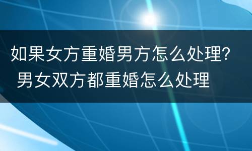 如果女方重婚男方怎么处理？ 男女双方都重婚怎么处理