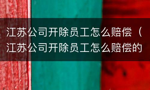 江苏公司开除员工怎么赔偿（江苏公司开除员工怎么赔偿的）
