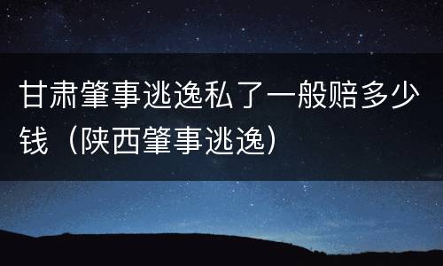 甘肃肇事逃逸私了一般赔多少钱（陕西肇事逃逸）