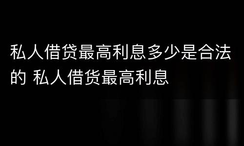私人借贷最高利息多少是合法的 私人借货最高利息