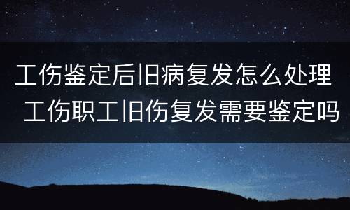 工伤鉴定后旧病复发怎么处理 工伤职工旧伤复发需要鉴定吗