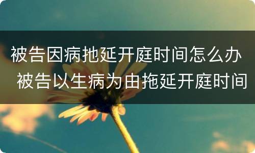 被告因病扡延开庭时间怎么办 被告以生病为由拖延开庭时间怎么办