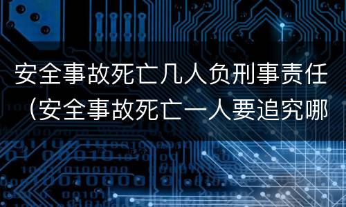安全事故死亡几人负刑事责任（安全事故死亡一人要追究哪些人刑事责任）