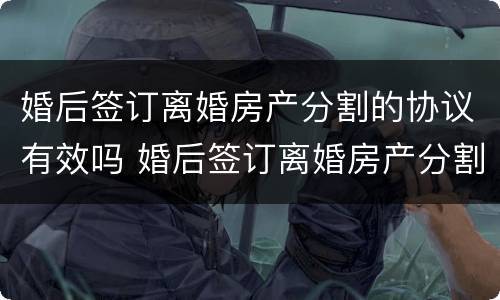 婚后签订离婚房产分割的协议有效吗 婚后签订离婚房产分割的协议有效吗怎么写