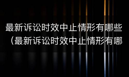 最新诉讼时效中止情形有哪些（最新诉讼时效中止情形有哪些内容）
